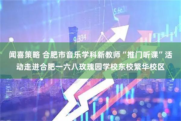 闻喜策略 合肥市音乐学科新教师“推门听课”活动走进合肥一六八玫瑰园学校东校繁华校区