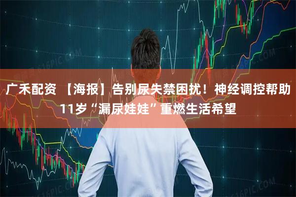 广禾配资 【海报】告别尿失禁困扰！神经调控帮助11岁“漏尿娃娃”重燃生活希望