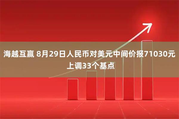 海越互赢 8月29日人民币对美元中间价报71030元 上调33个基点
