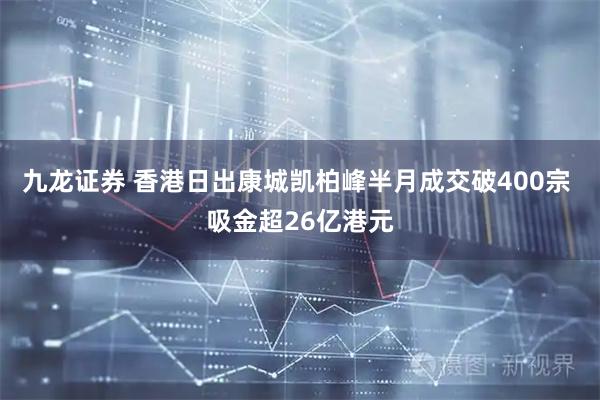 九龙证券 香港日出康城凯柏峰半月成交破400宗 吸金超26亿港元