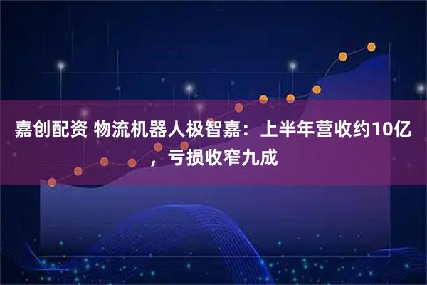 嘉创配资 物流机器人极智嘉：上半年营收约10亿，亏损收窄九成